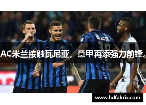 AC米兰接触瓦尼亚，意甲再添强力前锋。