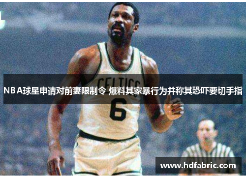 NBA球星申请对前妻限制令 爆料其家暴行为并称其恐吓要切手指