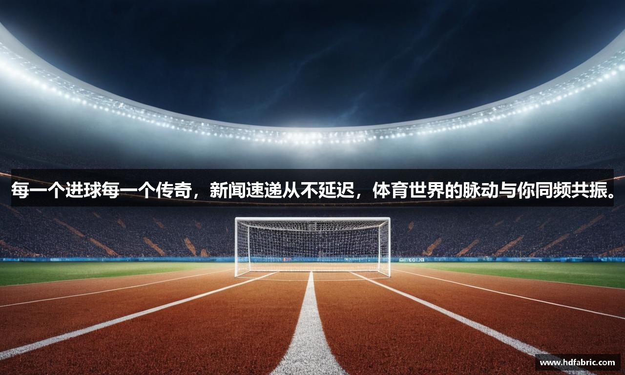 每一个进球每一个传奇，新闻速递从不延迟，体育世界的脉动与你同频共振。